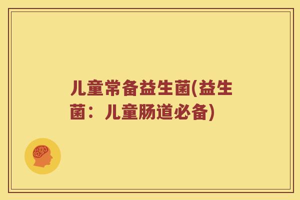 儿童常备益生菌(益生菌：儿童肠道必备)