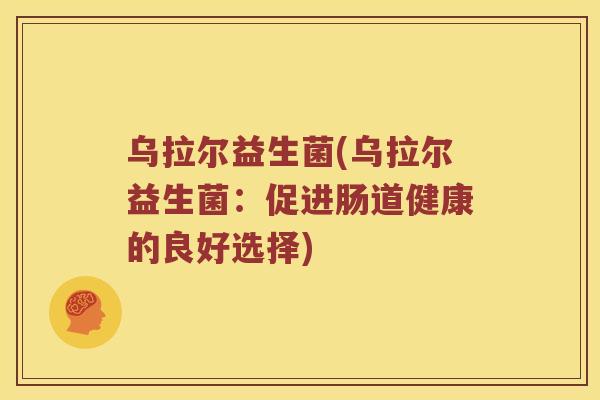 乌拉尔益生菌(乌拉尔益生菌:促进肠道健康的良好选择) 乌拉尔益生菌(乌拉尔益生菌:促进肠道健康的良好选择)