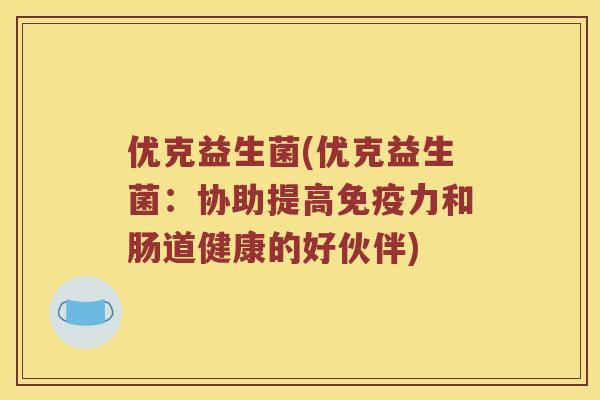 优克益生菌(优克益生菌:协助提高力和肠道健康的好伙伴) 优克益生菌(优克益生菌:协助提高力和肠道健康的好伙伴)