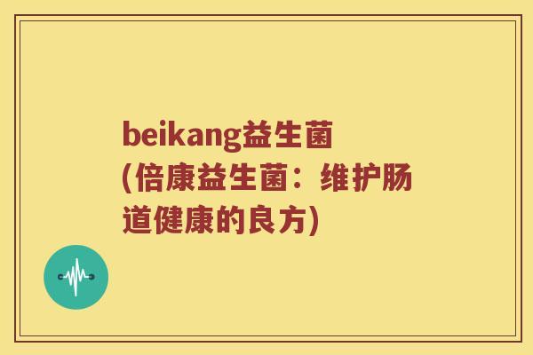 beikang益生菌(倍康益生菌：维护肠道健康的良方)