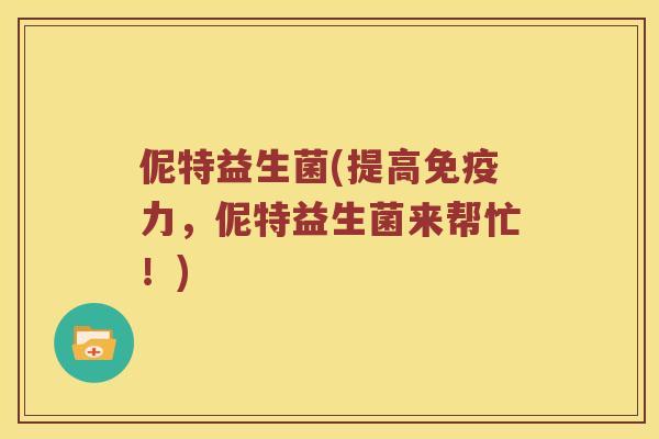 伲特益生菌(提高免疫力，伲特益生菌来帮忙！)