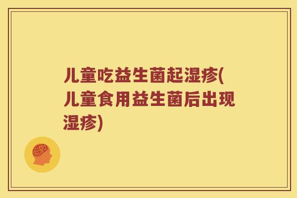 儿童吃益生菌起湿疹(儿童食用益生菌后出现湿疹)