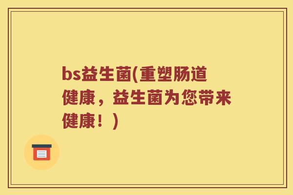 bs益生菌(重塑肠道健康,益生菌为您带来健康!) bs益生菌(重塑肠道健康,益生菌为您带来健康!)