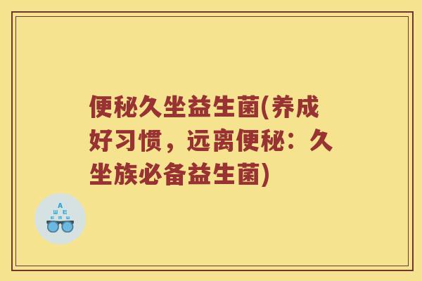 久坐益生菌(养成好习惯,远离:久坐族必备益生菌) 久坐益生菌(养成好习惯,远离:久坐族必备益生菌)