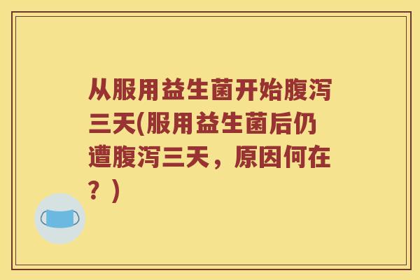从服用益生菌开始腹泻三天(服用益生菌后仍遭腹泻三天，原因何在？)