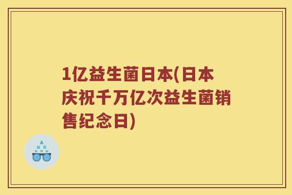 1亿益生菌日本(日本庆祝千万亿次益生菌销售纪念日)
