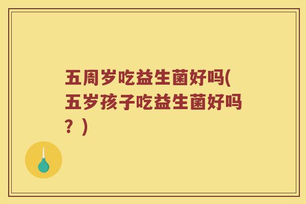 五周岁吃益生菌好吗(五岁孩子吃益生菌好吗？)