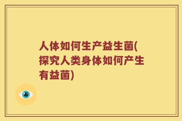 人体如何生产益生菌(探究人类身体如何产生有益菌)