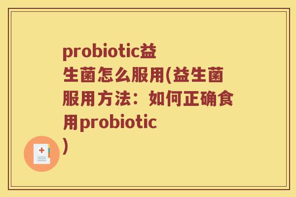 probiotic益生菌怎么服用(益生菌服用方法:如何正确食用probiotic) probiotic益生菌怎么服用(益生菌服用方法:如何正确食用probiotic)