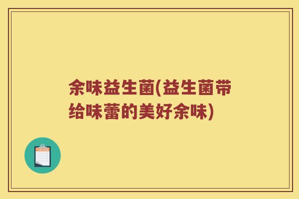 余味益生菌(益生菌带给味蕾的美好余味)