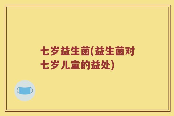 七岁益生菌(益生菌对七岁儿童的益处)