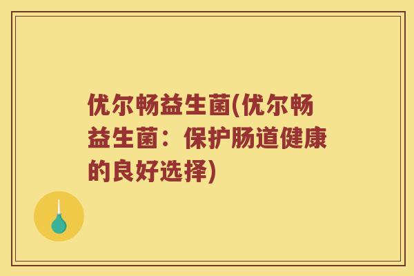 优尔畅益生菌(优尔畅益生菌：保护肠道健康的良好选择)