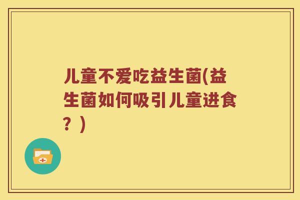 儿童不爱吃益生菌(益生菌如何吸引儿童进食？)
