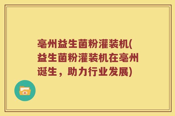 亳州益生菌粉灌装机(益生菌粉灌装机在亳州诞生，助力行业发展)