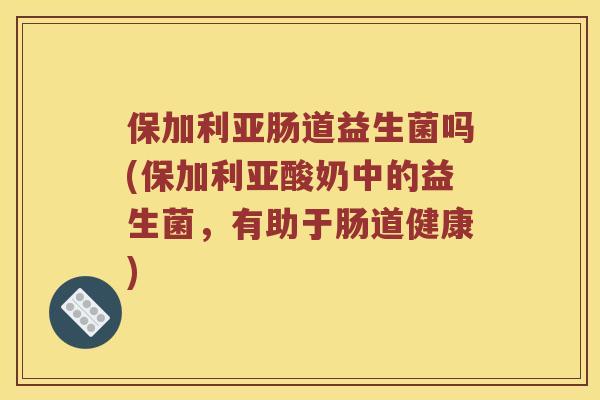 保加利亚肠道益生菌吗(保加利亚酸奶中的益生菌，有助于肠道健康)