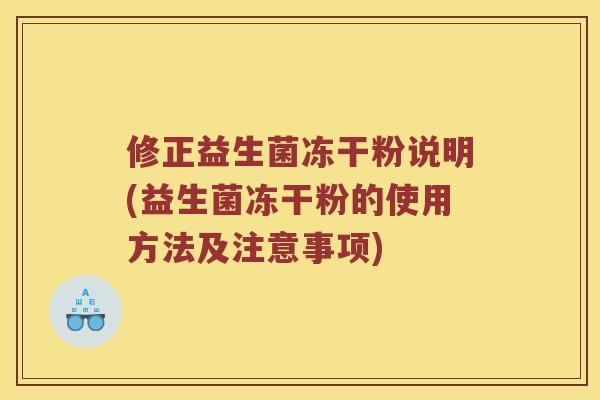 修正益生菌冻干粉说明(益生菌冻干粉的使用方法及注意事项) 修正益生菌冻干粉说明(益生菌冻干粉的使用方法及注意事项)
