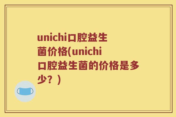unichi口腔益生菌价格(unichi口腔益生菌的价格是多少?) unichi口腔益生菌价格(unichi口腔益生菌的价格是多少?)