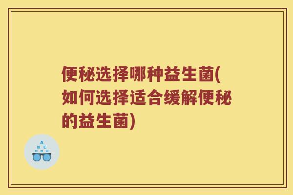 便秘选择哪种益生菌(如何选择适合缓解便秘的益生菌)