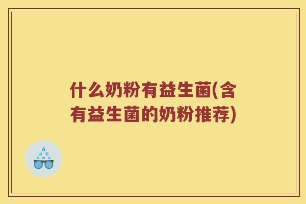 什么奶粉有益生菌(含有益生菌的奶粉推荐)