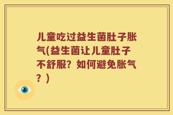 儿童吃过益生菌肚子(益生菌让儿童肚子不舒服？如何避免？)