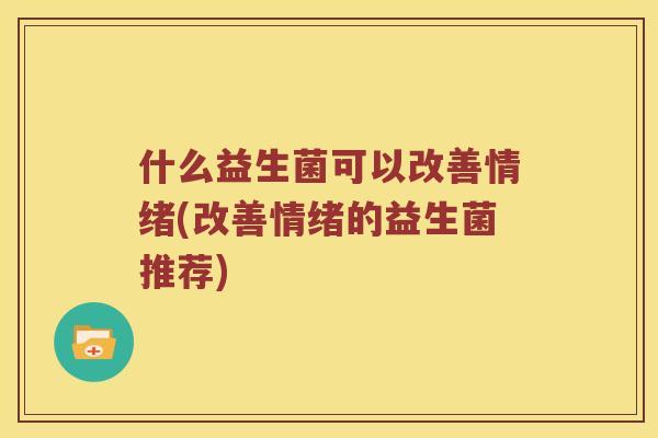 什么益生菌可以改善情绪(改善情绪的益生菌推荐) 什么益生菌可以改善情绪(改善情绪的益生菌推荐)