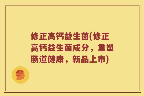 修正高钙益生菌(修正高钙益生菌成分,重塑肠道健康,新品上市) 修正高钙益生菌(修正高钙益生菌成分,重塑肠道健康,新品上市)