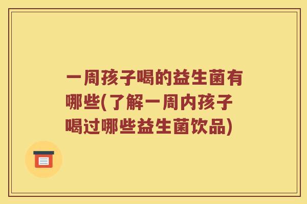 一周孩子喝的益生菌有哪些(了解一周内孩子喝过哪些益生菌饮品)