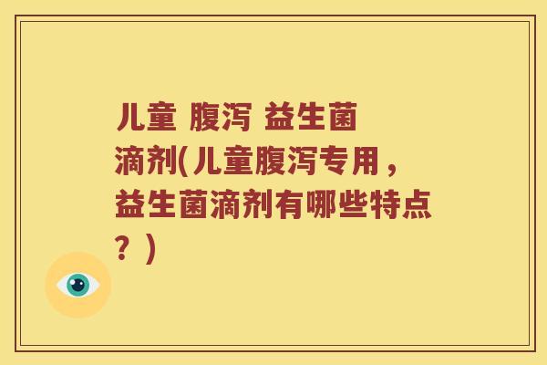 儿童  益生菌 滴剂(儿童专用，益生菌滴剂有哪些特点？)