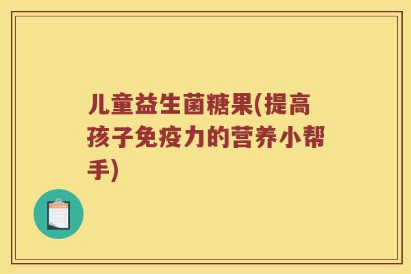 儿童益生菌糖果(提高孩子免疫力的营养小帮手)