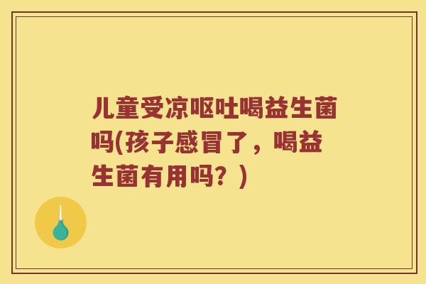 儿童受凉喝益生菌吗(孩子了，喝益生菌有用吗？)