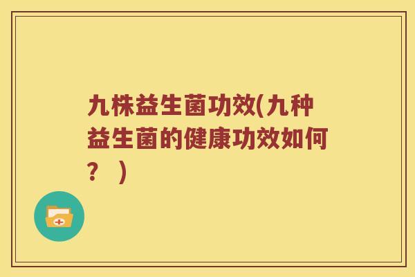 九株益生菌功效(九种益生菌的健康功效如何？ )