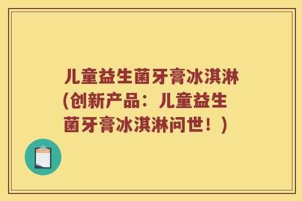 儿童益生菌牙膏冰淇淋(创新产品：儿童益生菌牙膏冰淇淋问世！)