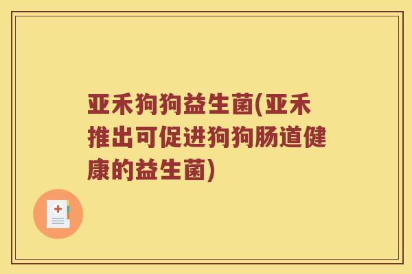 亚禾狗狗益生菌(亚禾推出可促进狗狗肠道健康的益生菌)