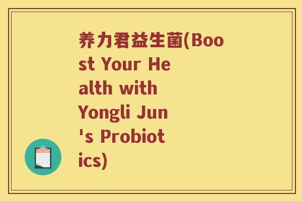 养力君益生菌(Boost Your Health with Yongli Jun's Probiotics)