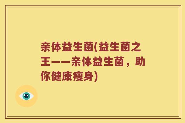 亲体益生菌(益生菌之王——亲体益生菌，助你健康瘦身)