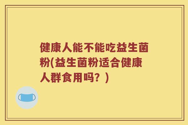 健康人能不能吃益生菌粉(益生菌粉适合健康人群食用吗？)