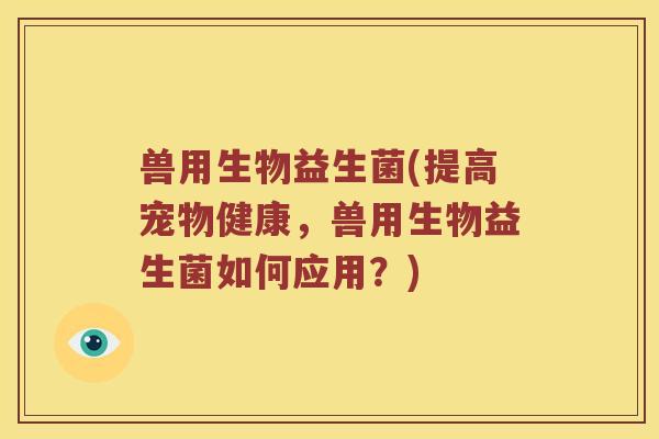 兽用生物益生菌(提高宠物健康，兽用生物益生菌如何应用？)