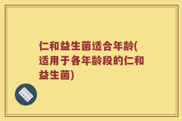 仁和益生菌适合年龄(适用于各年龄段的仁和益生菌)