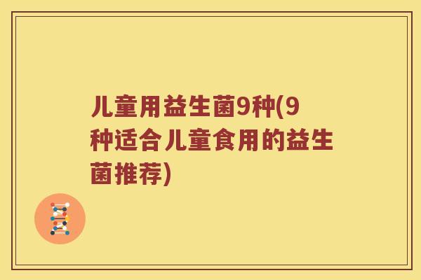 儿童用益生菌9种(9种适合儿童食用的益生菌推荐)
