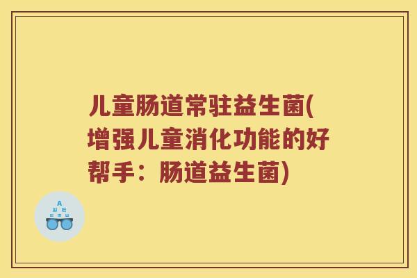 儿童肠道常驻益生菌(增强儿童消化功能的好帮手：肠道益生菌)
