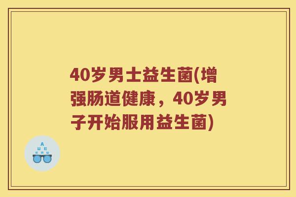 40岁男士益生菌(增强肠道健康，40岁男子开始服用益生菌)