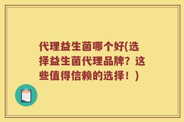 代理益生菌哪个好(选择益生菌代理品牌？这些值得信赖的选择！)
