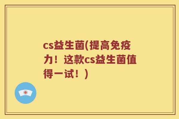 cs益生菌(提高免疫力！这款cs益生菌值得一试！)