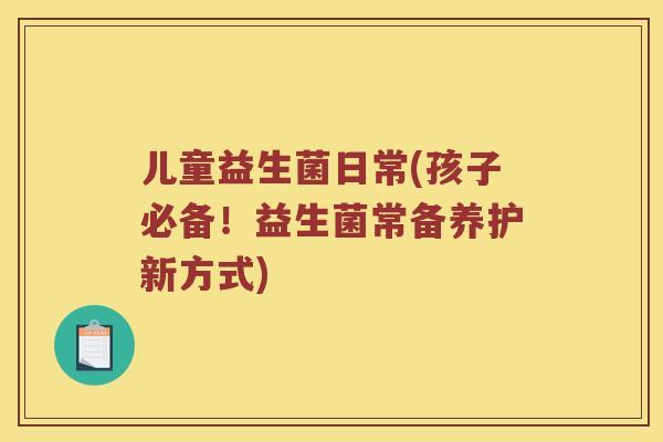 儿童益生菌日常(孩子必备！益生菌常备养护新方式)