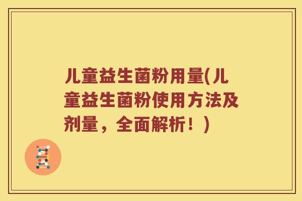 儿童益生菌粉用量(儿童益生菌粉使用方法及剂量，全面解析！)