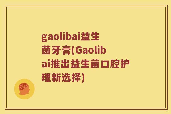 gaolibai益生菌牙膏(Gaolibai推出益生菌口腔护理新选择)
