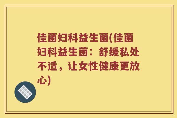 佳菌妇科益生菌(佳菌妇科益生菌：舒缓私处不适，让女性健康更放心)