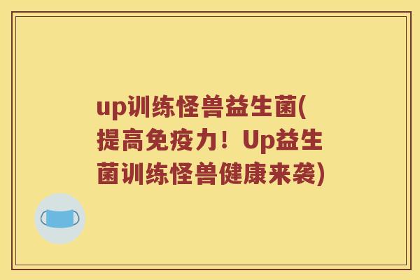 up训练怪兽益生菌(提高免疫力！Up益生菌训练怪兽健康来袭)