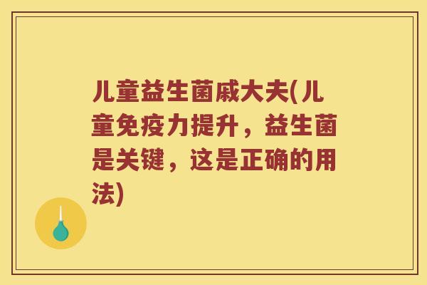 儿童益生菌戚大夫(儿童免疫力提升，益生菌是关键，这是正确的用法)