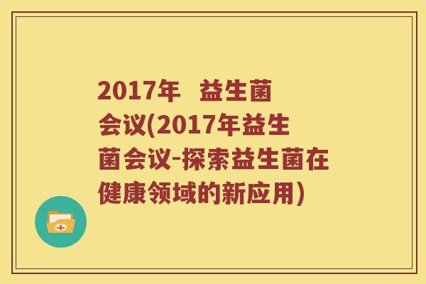 2017年  益生菌会议(2017年益生菌会议-探索益生菌在健康领域的新应用)